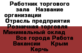 Работник торгового зала › Название организации ­ Team PRO 24 › Отрасль предприятия ­ Розничная торговля › Минимальный оклад ­ 25 000 - Все города Работа » Вакансии   . Крым,Керчь